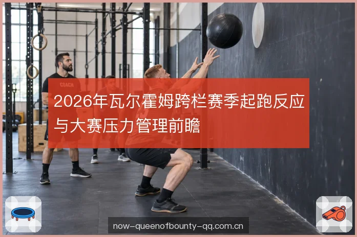 2026年瓦尔霍姆跨栏赛季起跑反应与大赛压力管理前瞻