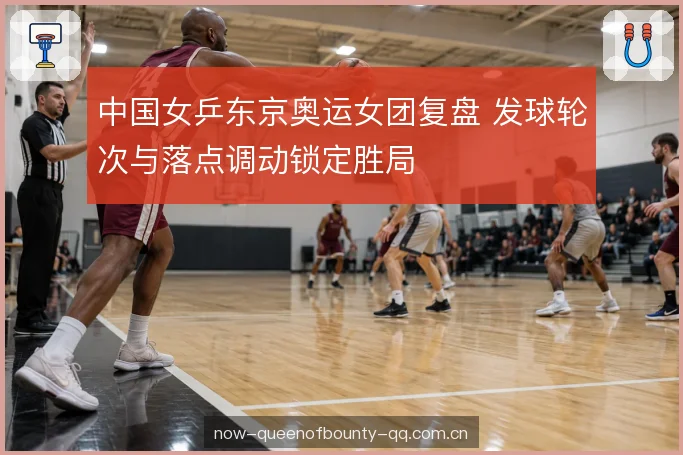 中国女乒东京奥运女团复盘 发球轮次与落点调动锁定胜局